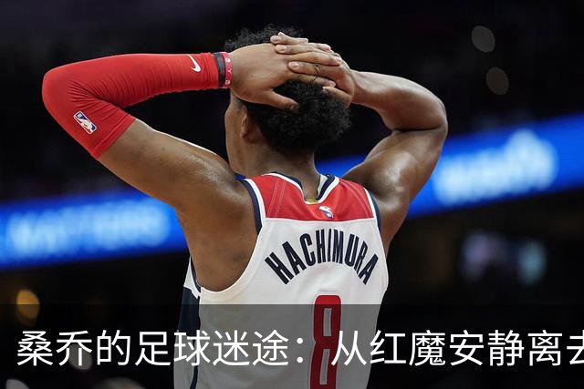 桑乔的足球迷途：从红魔安静离去到重新点燃激情
