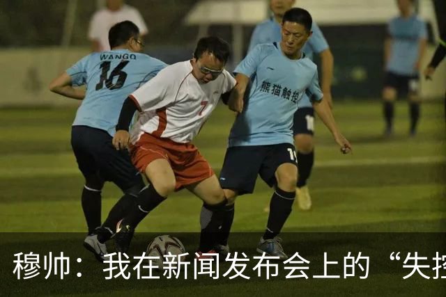 穆帅：我在新闻发布会上的“失控”频率少得可怜
