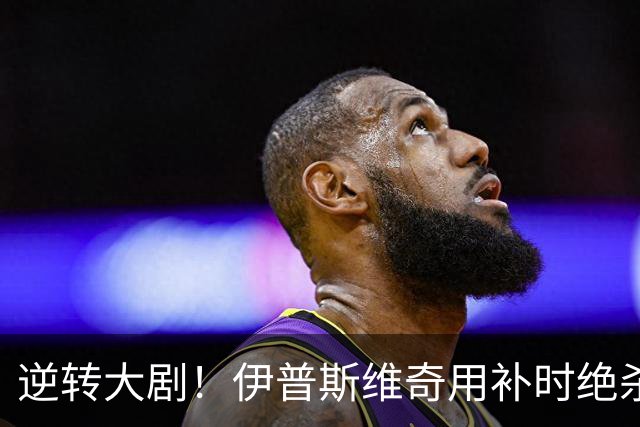 逆转大剧！伊普斯维奇用补时绝杀让富勒姆心碎